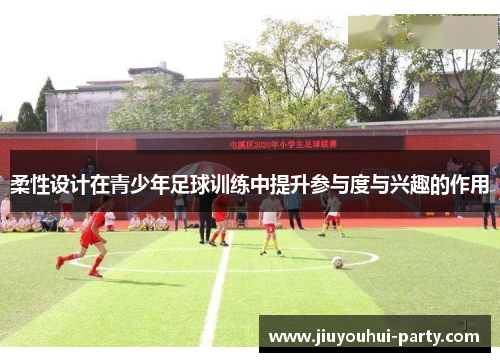柔性设计在青少年足球训练中提升参与度与兴趣的作用